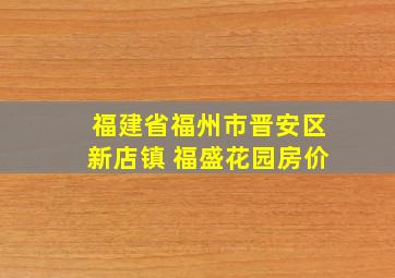 福建省福州市晋安区新店镇 福盛花园房价